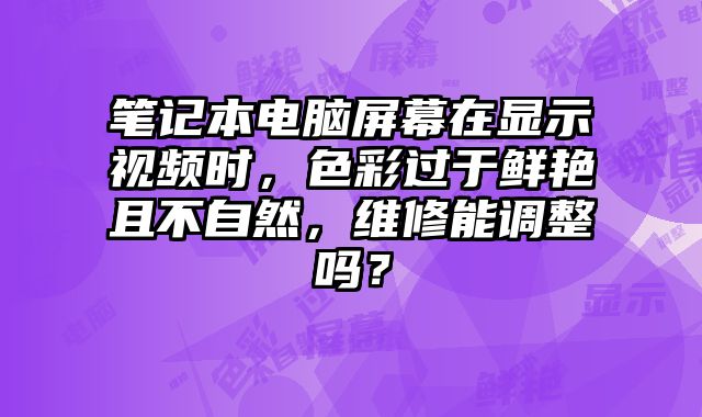 笔记本电脑屏幕在显示视频时，色彩过于鲜艳且不自然，维修能调整吗？