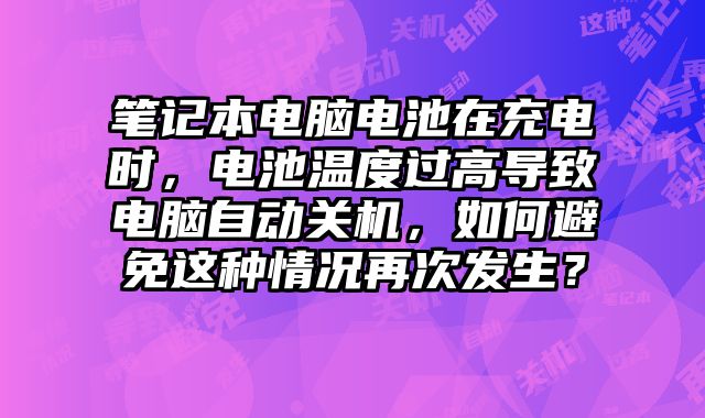 笔记本电脑电池在充电时，电池温度过高导致电脑自动关机，如何避免这种情况再次发生？