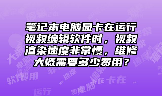 笔记本电脑显卡在运行视频编辑软件时，视频渲染速度非常慢，维修大概需要多少费用？