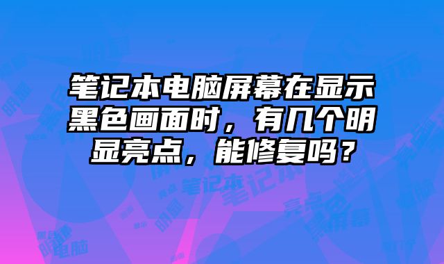 笔记本电脑屏幕在显示黑色画面时，有几个明显亮点，能修复吗？