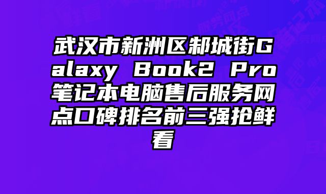 武汉市新洲区邾城街Galaxy Book2 Pro笔记本电脑售后服务网点口碑排名前三强抢鲜看