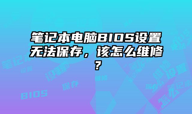 笔记本电脑BIOS设置无法保存，该怎么维修？