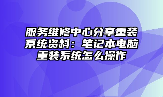 服务维修中心分享重装系统资料：笔记本电脑重装系统怎么操作