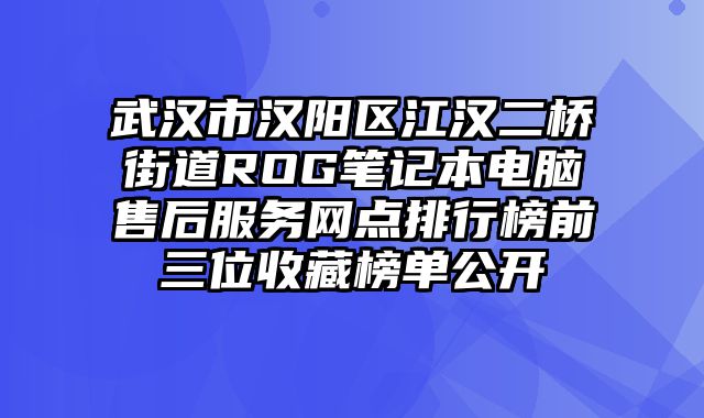 武汉市汉阳区江汉二桥街道ROG笔记本电脑售后服务网点排行榜前三位收藏榜单公开