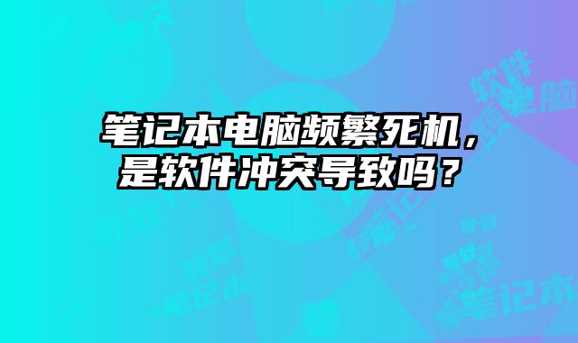 笔记本电脑频繁死机，是软件冲突导致吗？