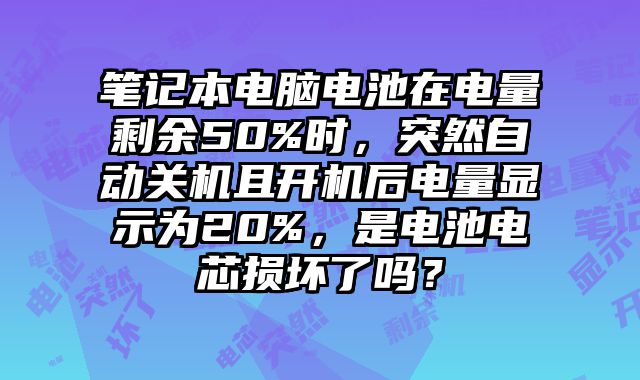 笔记本电脑电池在电量剩余50%时，突然自动关机且开机后电量显示为20%，是电池电芯损坏了吗？