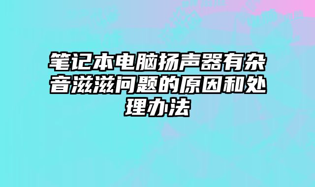 笔记本电脑扬声器有杂音滋滋问题的原因和处理办法