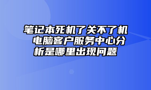 笔记本死机了关不了机 电脑客户服务中心分析是哪里出现问题