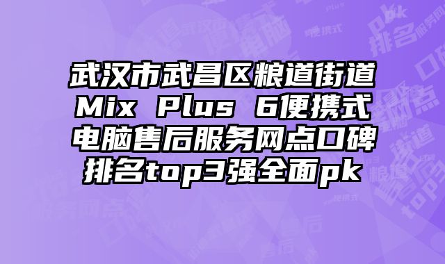 武汉市武昌区粮道街道Mix Plus 6便携式电脑售后服务网点口碑排名top3强全面pk