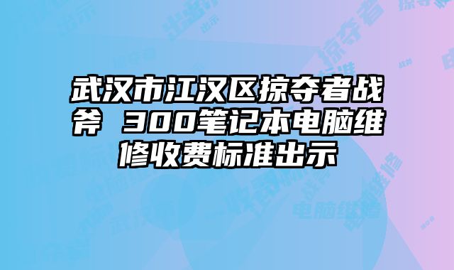 武汉市江汉区掠夺者战斧 300笔记本电脑维修收费标准出示