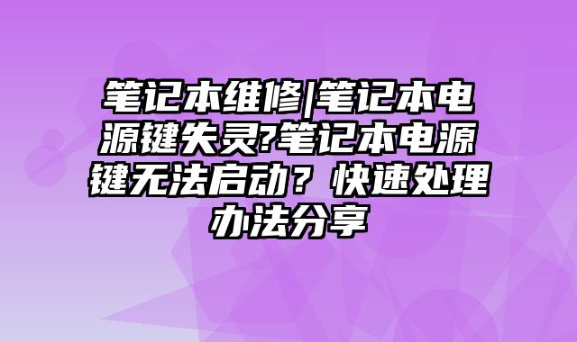 笔记本维修|笔记本电源键失灵?笔记本电源键无法启动？快速处理办法分享