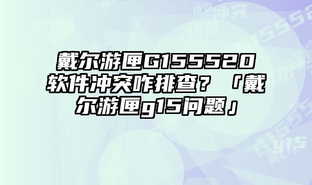 戴尔游匣G155520软件冲突咋排查？「戴尔游匣g15问题」