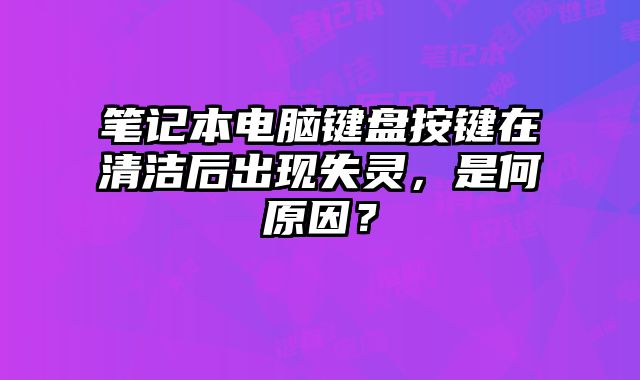 笔记本电脑键盘按键在清洁后出现失灵，是何原因？