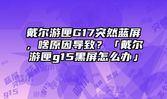 戴尔游匣G17突然蓝屏，啥原因导致？「戴尔游匣g15黑屏怎么办」