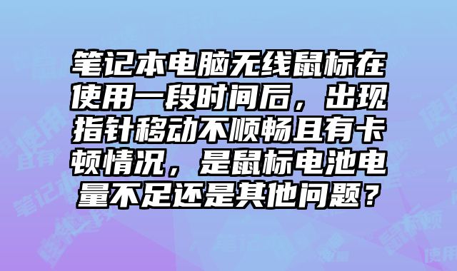 笔记本电脑无线鼠标在使用一段时间后，出现指针移动不顺畅且有卡顿情况，是鼠标电池电量不足还是其他问题？