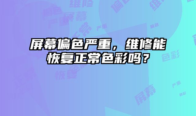 屏幕偏色严重，维修能恢复正常色彩吗？