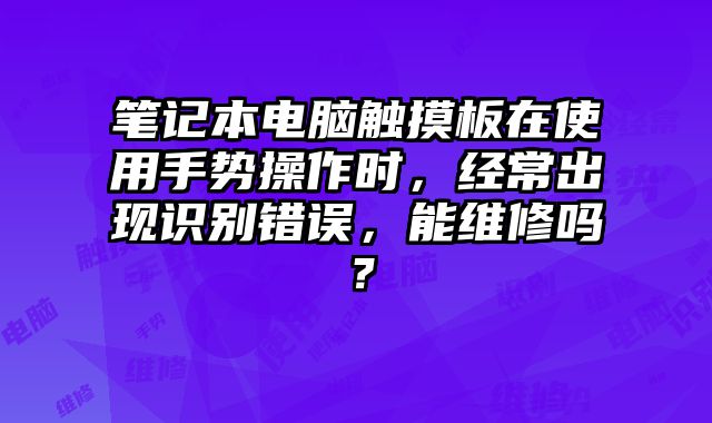 笔记本电脑触摸板在使用手势操作时，经常出现识别错误，能维修吗？