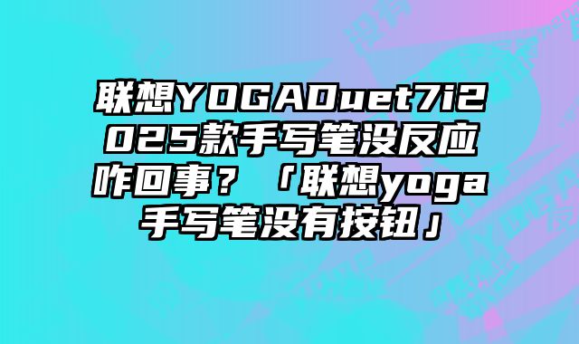 联想YOGADuet7i2025款手写笔没反应咋回事？「联想yoga手写笔没有按钮」