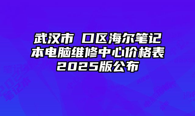 武汉市硚口区海尔笔记本电脑维修中心价格表2025版公布