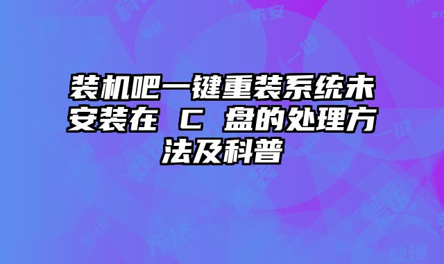 装机吧一键重装系统未安装在 C 盘的处理方法及科普