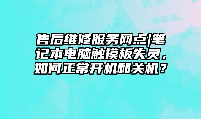 售后维修服务网点|笔记本电脑触摸板失灵，如何正常开机和关机？