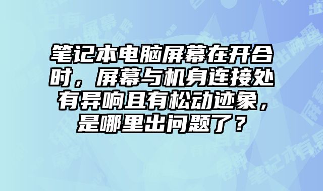 笔记本电脑屏幕在开合时，屏幕与机身连接处有异响且有松动迹象，是哪里出问题了？