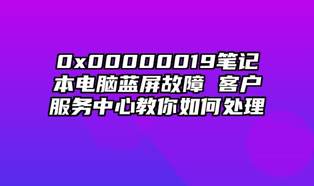 0x00000019笔记本电脑蓝屏故障 客户服务中心教你如何处理