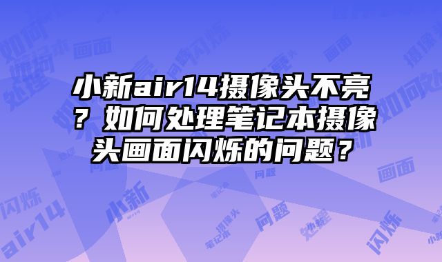 小新air14摄像头不亮？如何处理笔记本摄像头画面闪烁的问题？