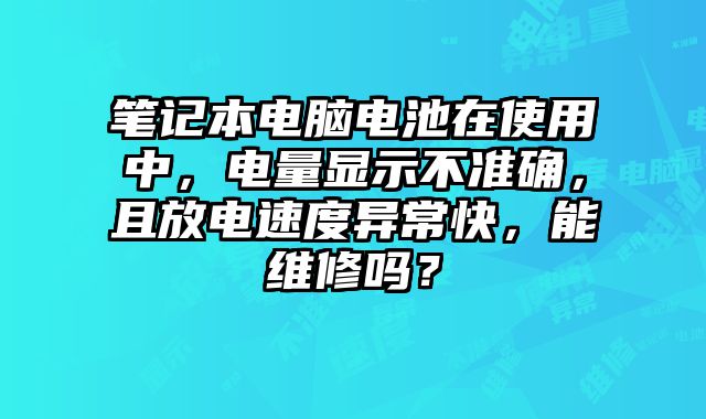 笔记本电脑电池在使用中，电量显示不准确，且放电速度异常快，能维修吗？