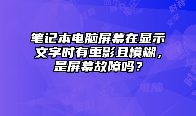 笔记本电脑屏幕在显示文字时有重影且模糊，是屏幕故障吗？