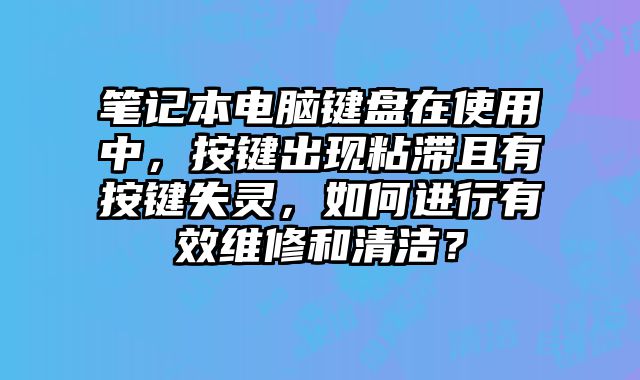 笔记本电脑键盘在使用中，按键出现粘滞且有按键失灵，如何进行有效维修和清洁？