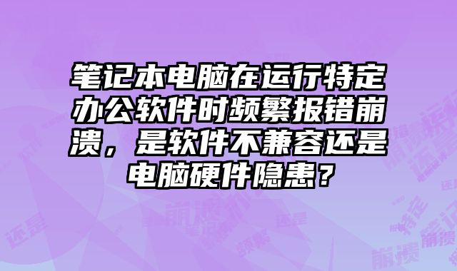 笔记本电脑在运行特定办公软件时频繁报错崩溃，是软件不兼容还是电脑硬件隐患？