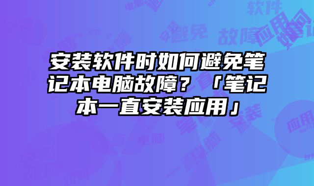 安装软件时如何避免笔记本电脑故障？「笔记本一直安装应用」