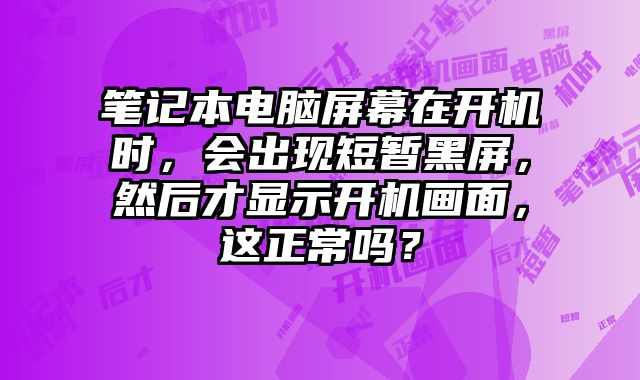 笔记本电脑屏幕在开机时，会出现短暂黑屏，然后才显示开机画面，这正常吗？