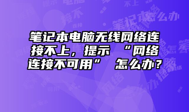 笔记本电脑无线网络连接不上，提示 “网络连接不可用” 怎么办？