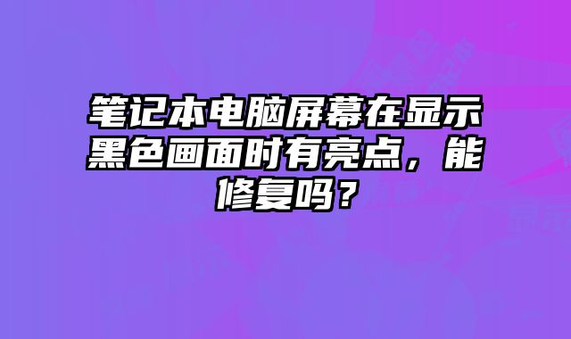 笔记本电脑屏幕在显示黑色画面时有亮点，能修复吗？