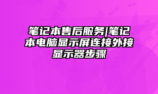 笔记本售后服务|笔记本电脑显示屏连接外接显示器步骤