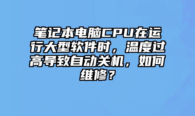 笔记本电脑CPU在运行大型软件时，温度过高导致自动关机，如何维修？