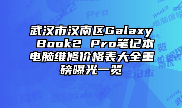 武汉市汉南区Galaxy Book2 Pro笔记本电脑维修价格表大全重磅曝光一览