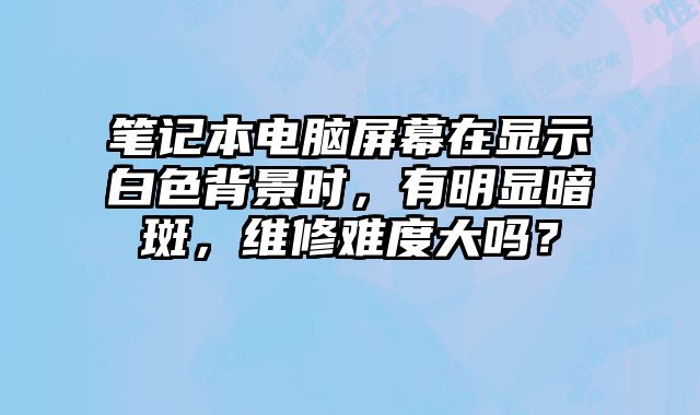 笔记本电脑屏幕在显示白色背景时，有明显暗斑，维修难度大吗？