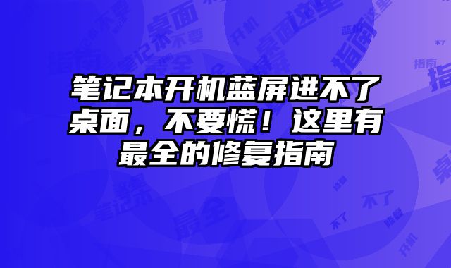 笔记本开机蓝屏进不了桌面，不要慌！这里有最全的修复指南