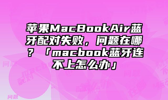 苹果MacBookAir蓝牙配对失败，问题在哪？「macbook蓝牙连不上怎么办」