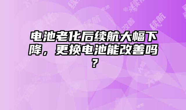 电池老化后续航大幅下降，更换电池能改善吗？