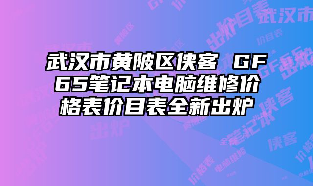 武汉市黄陂区侠客 GF65笔记本电脑维修价格表价目表全新出炉