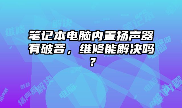 笔记本电脑内置扬声器有破音，维修能解决吗？