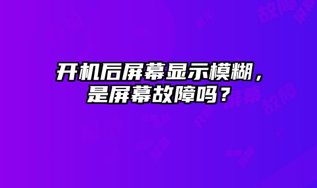 开机后屏幕显示模糊，是屏幕故障吗？