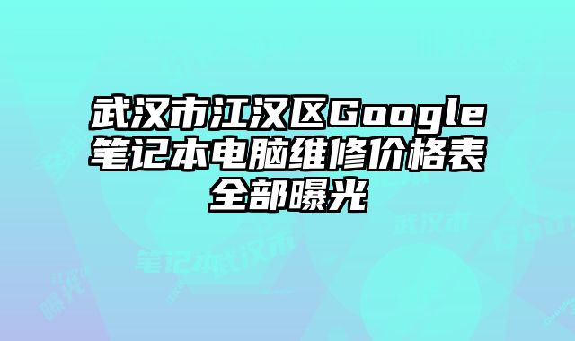 武汉市江汉区Google笔记本电脑维修价格表全部曝光