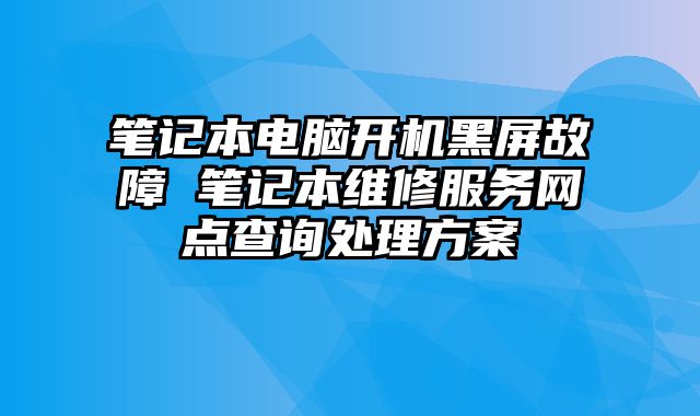 笔记本电脑开机黑屏故障 笔记本维修服务网点查询处理方案