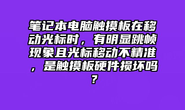 笔记本电脑触摸板在移动光标时，有明显跳帧现象且光标移动不精准，是触摸板硬件损坏吗？