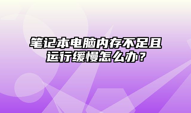 笔记本电脑内存不足且运行缓慢怎么办？